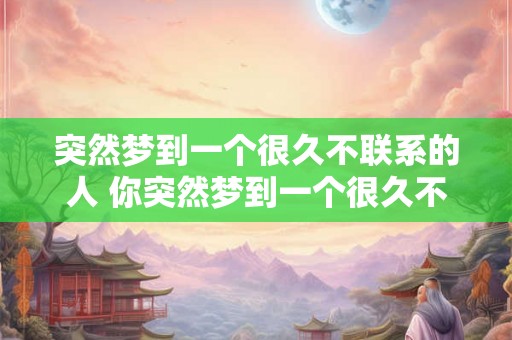 突然梦到一个很久不联系的人 你突然梦到一个很久不联系的人这意味着什么