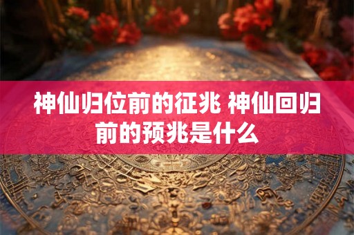 神仙归位前的征兆 神仙回归前的预兆是什么