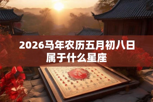 2026马年农历五月初八日属于什么星座