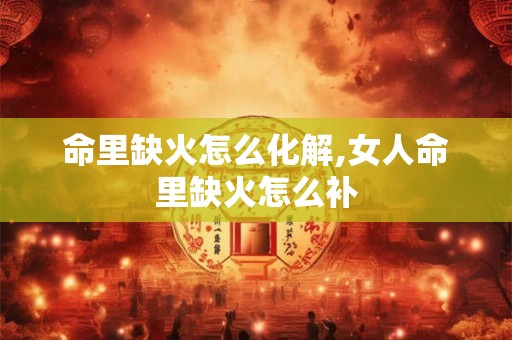 命里缺火怎么化解,女人命里缺火怎么补