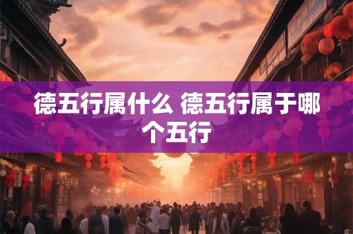 德五行属什么 德五行属于哪个五行