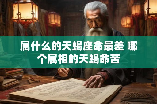 属什么的天蝎座命最差 哪个属相的天蝎命苦
