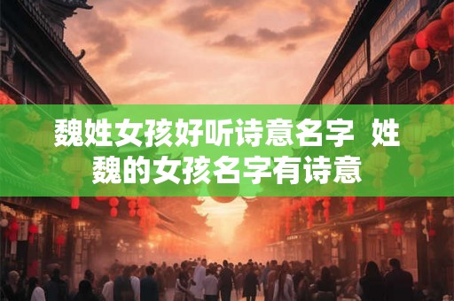 魏姓女孩好听诗意名字  姓魏的女孩名字有诗意