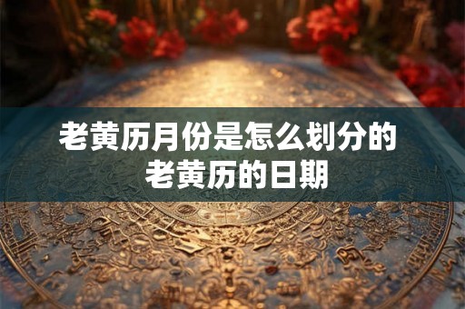 老黄历月份是怎么划分的  老黄历的日期