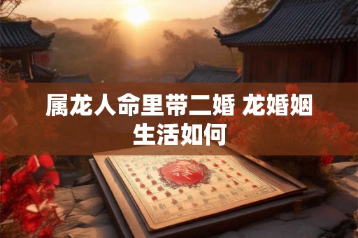 属龙人命里带二婚 龙婚姻生活如何
