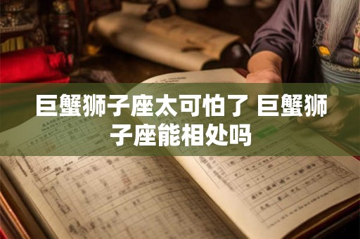 巨蟹狮子座太可怕了 巨蟹狮子座能相处吗