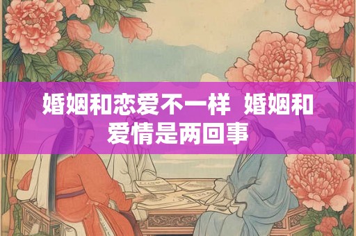 婚姻和恋爱不一样  婚姻和爱情是两回事