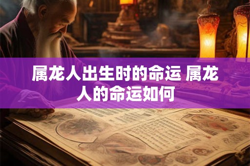 属龙人出生时的命运 属龙人的命运如何