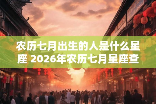 农历七月出生的人是什么星座 2026年农历七月星座查询 农历七月出生的人是什么星座 2026年农历七月星座查询