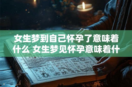 女生梦到自己怀孕了意味着什么 女生梦见怀孕意味着什么