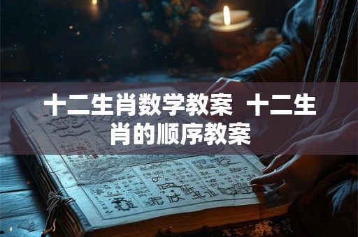 十二生肖数学教案  十二生肖的顺序教案