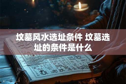 坟墓风水选址条件 坟墓选址的条件是什么