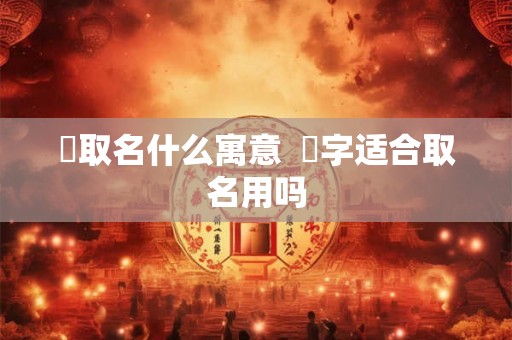 梣取名什么寓意  梣字适合取名用吗