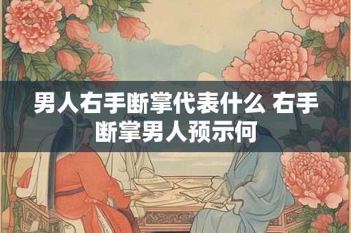 男人右手断掌代表什么 右手断掌男人预示何 男人右手断掌代表什么 右手断掌男人预示何