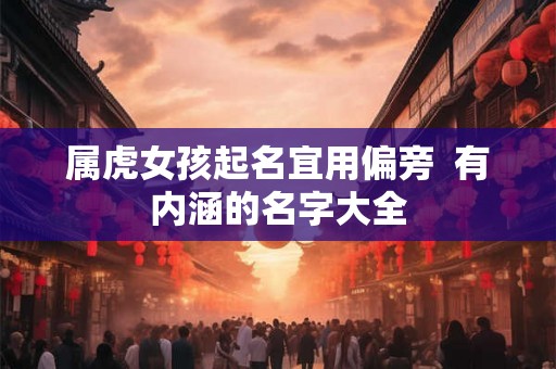 属虎女孩起名宜用偏旁  有内涵的名字大全