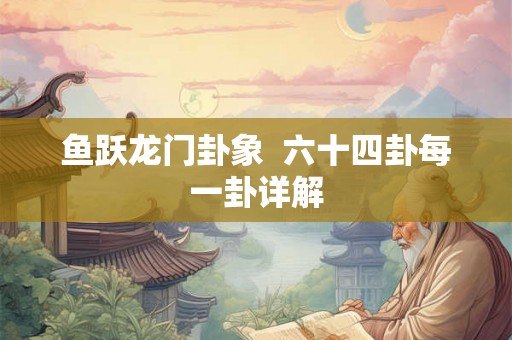 鱼跃龙门卦象 六十四卦每一卦详解 鱼跃龙门卦象 六十四卦每一卦详解