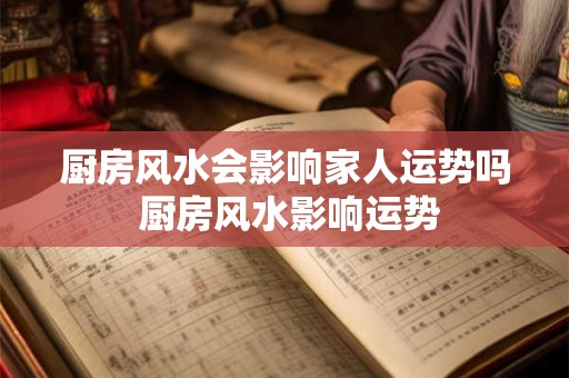 厨房风水会影响家人运势吗 厨房风水影响运势 厨房风水会影响家人运势吗 厨房风水影响运势