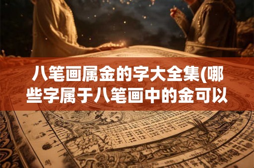 八笔画属金的字大全集(哪些字属于八笔画中的金可以在这个字大全集中找到)