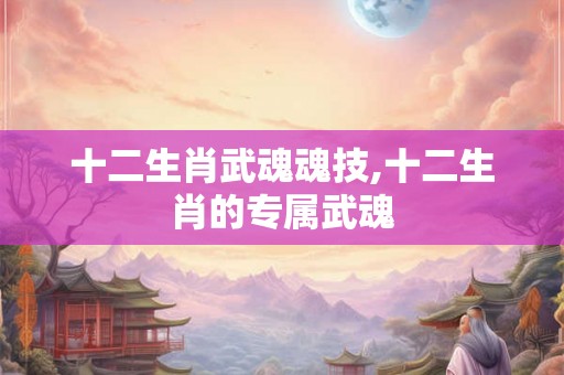 十二生肖武魂魂技,十二生肖的专属武魂