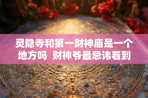 灵隐寺和第一财神庙是一个地方吗  财神爷最忌讳看到什么