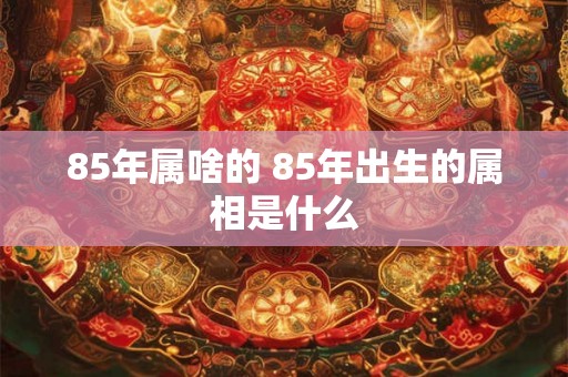 85年属啥的 85年出生的属相是什么