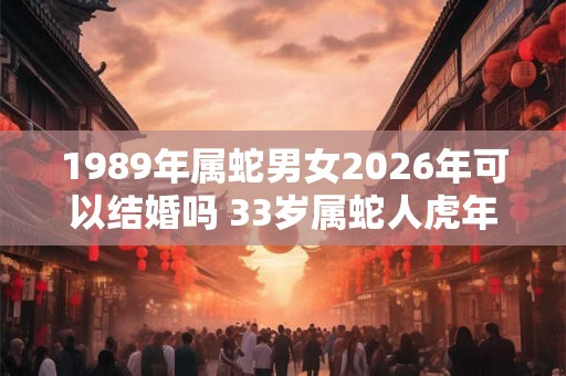 1989年属蛇男女2026年可以结婚吗 33岁属蛇人虎年结婚要注意什么