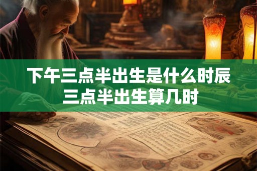 下午三点半出生是什么时辰 三点半出生算几时