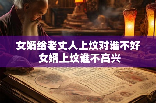 女婿给老丈人上坟对谁不好 女婿上坟谁不高兴