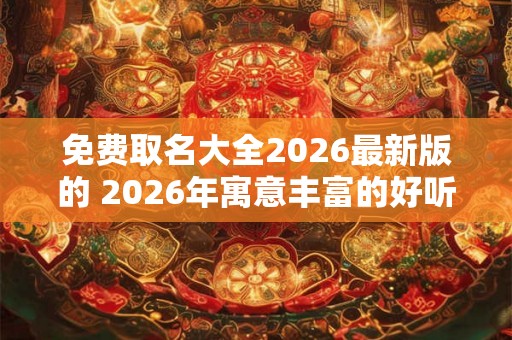 免费取名大全2026最新版的 2026年寓意丰富的好听名字 免费取名大全2026最新版的 2026年寓意丰富的好听名字