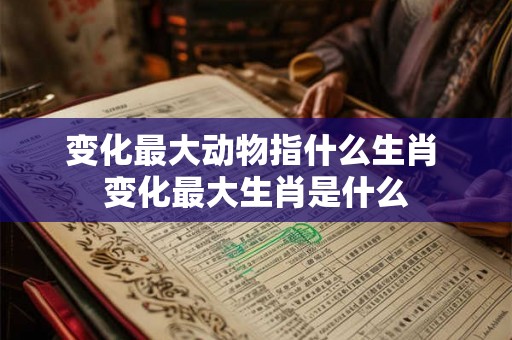 变化最大动物指什么生肖 变化最大生肖是什么 变化最大动物指什么生肖 变化最大生肖是什么