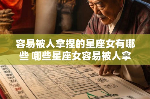 容易被人拿捏的星座女有哪些 哪些星座女容易被人拿捏