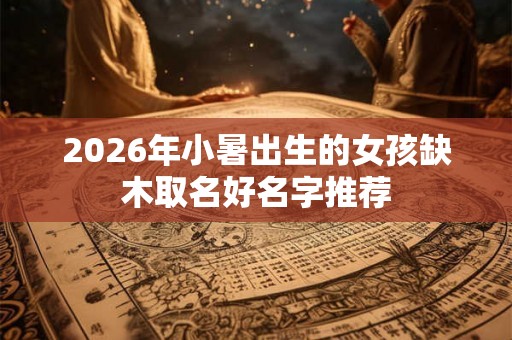 2026年小暑出生的女孩缺木取名好名字推荐