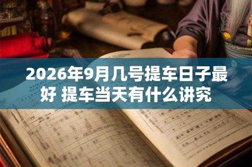 2026年9月几号提车日子最好 提车当天有什么讲究 2026年9月几号提车日子最好 提车当天有什么讲究