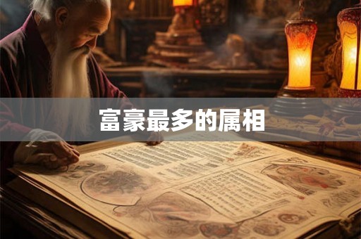 富豪最多的属相 富豪最多的属相