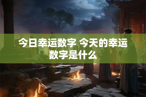 今日幸运数字 今天的幸运数字是什么 今日幸运数字 今天的幸运数字是什么
