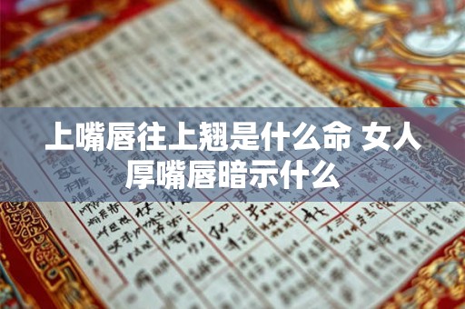 上嘴唇往上翘是什么命 女人厚嘴唇暗示什么 上嘴唇往上翘是什么命 女人厚嘴唇暗示什么