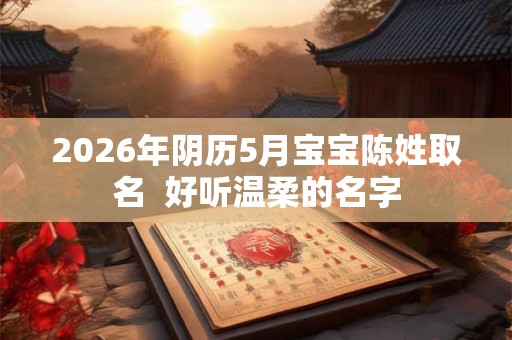 2026年阴历5月宝宝陈姓取名  好听温柔的名字
