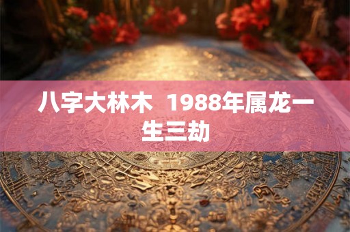 八字大林木  1988年属龙一生三劫