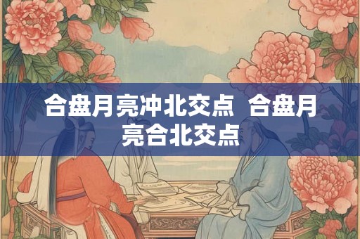合盘月亮冲北交点  合盘月亮合北交点
