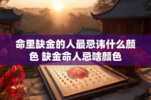 命里缺金的人最忌讳什么颜色 缺金命人忌啥颜色