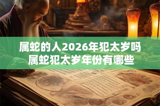 属蛇的人2026年犯太岁吗 属蛇犯太岁年份有哪些