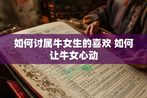 如何讨属牛女生的喜欢 如何让牛女心动