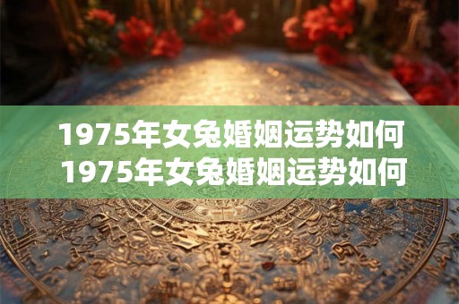 1975年女兔婚姻运势如何 1975年女兔婚姻运势如何