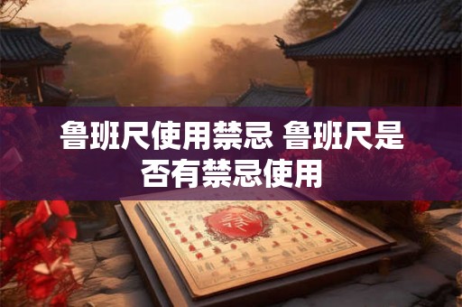鲁班尺使用禁忌 鲁班尺是否有禁忌使用 鲁班尺使用禁忌 鲁班尺是否有禁忌使用