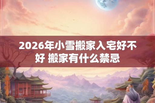 2026年小雪搬家入宅好不好 搬家有什么禁忌