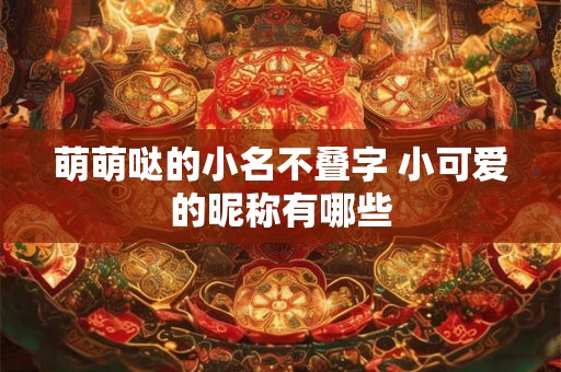 萌萌哒的小名不叠字 小可爱的昵称有哪些