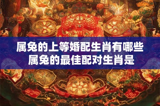 属兔的上等婚配生肖有哪些 属兔的最佳配对生肖是