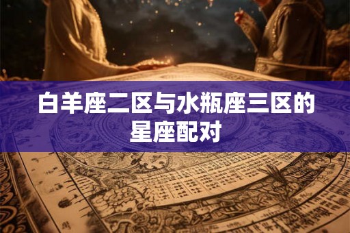 白羊座二区与水瓶座三区的星座配对