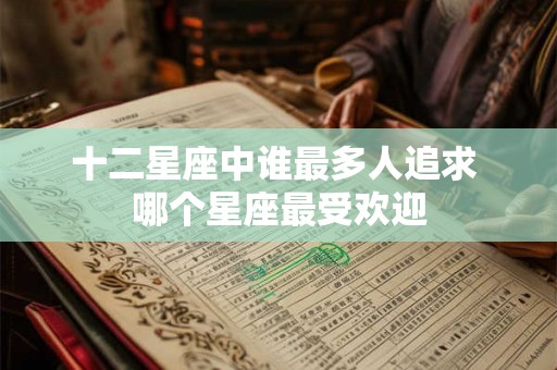 十二星座中谁最多人追求 哪个星座最受欢迎