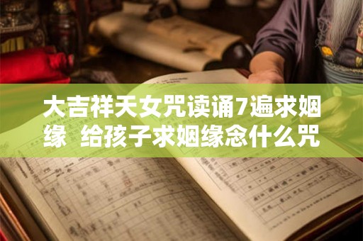 大吉祥天女咒读诵7遍求姻缘  给孩子求姻缘念什么咒